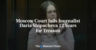 Russia convicts journalist to 12 years for treason over simple wire transfer