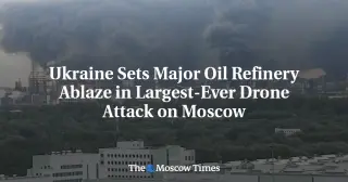 Ukrainian Drones Set Moscow Refinery Ablaze in Record Strike on Capital
