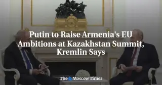 Putin Presses Armenia’s EU Drive at Kazakhstan Summit