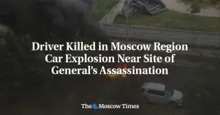 Car Bomb Kills Driver in Moscow Suburb Near Site of Past General Killing