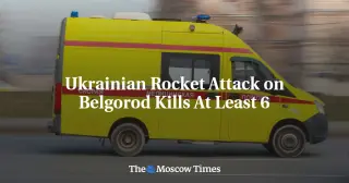 Six Die as Ukrainian Rocket Strikes Belgorod Border Region