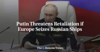 Putin Warns of Broad Retaliation If Europe Seizes Russian Ships